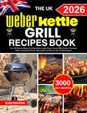 The Weber The Uk Weber Kettle Grill Recipe Book: Over 300 Delicious Recipes for Grilled Meats, Sunday Roasts, Smoked BBQ, Seafood, Vegetarian Dishes, ... Breads, and Desserts with UK Measurements