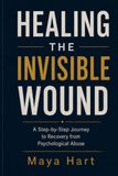 HEALING THE INVISIBLE WOUND: A Step-by-Step Journey to Recovery from Psychological Abuse Maya Hart
