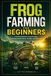 Frog Farming For Beginners: A Practical Guide to Frog Farming, Including Habitat Setup, Feeding, and Basic Care