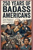 250 Years of Badass Americans: True Stories of Nerve, Defiance, and Consequence