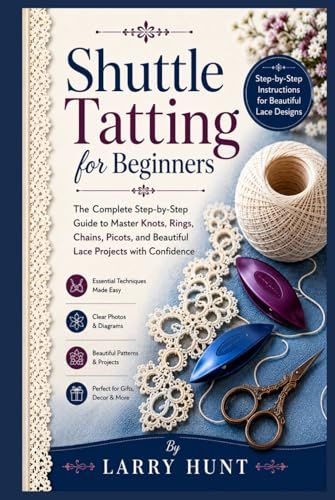 Shuttle Tatting for Beginners: The Complete Step-by-Step Guide to Master Knots, Rings, Chains, Picots, and Beautiful Lace Projects with Confidence