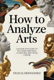 How to Analyze Arts: A Step-by-Step Guide to Decoding Paintings, Sculptures, and Visual Culture