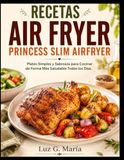 RECETAS Princess RECETAS AIR FRYER PRINCESS SLIM AIRFRYER: Platos Simples y Sabrosos para Cocinar de Forma Más Saludable Todos los Días.
