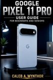 Google Pixel 11 Pro User Guide For Beginners And Seniors