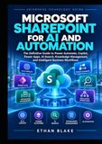 MICROSOFT SHAREPOINT FOR AI AND AUTOMATION: The Definitive Guide to Power Automate, Copilot, Power Apps, AI Search, Knowledge Management, and Intelligent Business Workflows