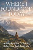 Where I Found God Today: A Daily Practice of Faith, Reflection, And Gratitude