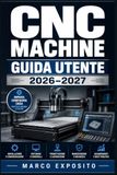 CNC Machine Guida Utente 2026–2027: Dal Primo Avvio alla Lavorazione Avanzata: Configurazione, Operazioni, Manutenzione e Risoluzione dei Problemi per Hobbisti e Professionisti