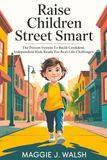 Raise Children Street Smart: The Proven System To Build Confident, Independent Kids Ready For Real-Life Challenges