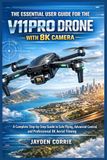 THE V11PRO THE ESSENTIAL USER GUIDE FOR THE V11PRO DRONE WITH 8K CAMERA: A Complete Step-by-Step Guide to Safe Flying, Advanced Control, and Professional 8K Aerial Filming