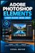 Adobe Photoshop Elements User Guide 2026–2027: Praxisnahes Handbuch für Fotobearbeitung, Bildorganisation, Retusche, Ebenen, Auswahlwerkzeuge und kreative Projekte