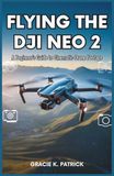 Flying DJI Flying the DJI Neo 2: A Beginner's Guide to Cinematic Drone Footage: Step-by-Step Instructions, Safety Tips, and Expert Techniques for Stunning Aerial Shots