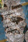 GROW TROPICAL FRUITS FROM SEEDS GUIDE: A Complete Guide to Growing Papaya, and Other Exotic Tropical Fruits in Containers