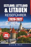 Estland, Lettland & Litauen Reiseführer 2026-2027: Ostsee-Roadtrip-Planer mit Reiserouten, Altstadtspaziergängen und Tipps für Tallinn, Riga, Vilnius