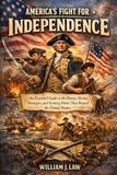 America's Fight for Independence: An Essential Guide to the History, Heroes, Strategies, and Turning Points That Shaped the United States