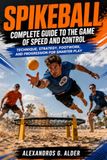 SPIKEBALL COMPLETE GUIDE TO THE GAME OF SPEED AND CONTROL: Technique, Strategy, Footwork, and Progression for Smarter Play