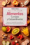 Alimentos curiosos y extraordinarios: Historia, leyendas y beneficios de 110 alimentos que te sorprenderán
