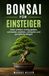 Bonsai für Einsteiger: Arten wählen, richtig gießen, schneiden, drahten, umtopfen und ganzjährig pflegen