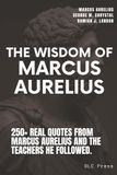 The Wisdom of Marcus Aurelius: 250+ Real Quotes from Marcus Aurelius and the Teachers He Followed, Arranged by Stoic Principle