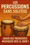 Les Percussions Sans Solfège: Jouer Ses Premières Musiques Dès le Jour 1