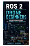 ROS 2 for Drone Beginners: Build Aerial Robotics Projects with PX4, Python, Sensors, and Simulation