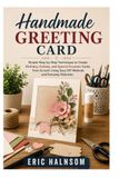HANDMADE GREETING CARD: Simple Step-by-Step Techniques to Create Birthday, Holiday, and Special Occasion Cards from Scratch Using Easy DIY Methods and Everyday Materials