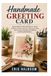 HANDMADE GREETING CARD: Simple Step-by-Step Techniques to Create Birthday, Holiday, and Special Occasion Cards from Scratch Using Easy DIY Methods and Everyday Materials