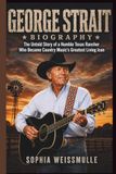 GEORGE STRAIT BIOGRAPHY: The Untold Story of a Humble Texas Rancher Who Became Country Music's Greatest Living Icon