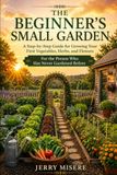 THE BEGINNER’S SMALL GARDEN: A Step-by-Step Guide for Growing Your First Vegetables, Herbs, and Flowers