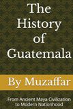 The History of Guatemala: From Ancient Maya Civilization to Modern Nationhood