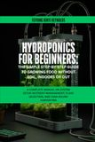Hydroponics for Beginners: The Simple Step-by-Step Guide to Growing Food Without Soil, Indoors or Out: A Complete Manual on System Setup, Nutrient ... Plant Selection, and Year-Round Harvesting