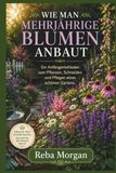 WIE MAN MEHRJÄHRIGE BLUMEN ANBAUT: Ein Anfängerleitfaden zum Pflanzen, Schneiden und Pflegen eines schönen Gartens