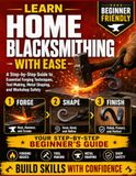 Learn Home Blacksmithing With Ease: A Step-by-Step Guide to Essential Forging Techniques, Tool Making, Metal Shaping, and Workshop Safety