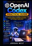 OpenAI Codex Practical Guide: Step-by-Step Projects for Building AI Developer Tools, Coding Assistants, Workflow Automation, and Intelligent Applications