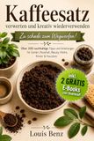 Kaffeesatz – Zu schade zum Wegwerfen: Über 100 nachhaltige Ideen fur Garten, Haushalt & Beauty: Dünger, Peeling, Reiniger, Rezepte & kreative ... Praxisbuch fur clevere Kaffeesatz-Verwertung