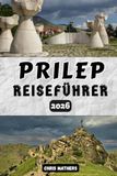 Prilep Reiseführer 2026: Erleben Sie Nordmazedonien, die Markustürme, das Kloster Treskavec, Reiserouten, die lokale Küche, historische Klöster und ... für ein authentisches Balkan-Abenteuer.