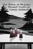 The Dawn of Reason; or, Mental Traits in the Lower Animals