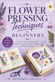 Flower Pressing Techniques for Beginners: Preserve Nature’s Beauty with Creative Crafts, Timeless Designs, and Simple Methods