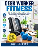 DESK WORKER FITNESS: A 12-Week Workout Plan to Move Better, Build Strength, and Undo the Effects of Sitting All Day