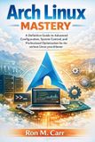 Arch Independently Published Arch Linux Mastery: A Definitive Guide to Advanced Configuration, System control, and Professional Optimization for the serious Linux practitioner Paperback