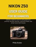 Nikon NIKON Z50 USER GUIDE FOR BEGINNERS: Unlock creative control using aperture priority, shutter priority, manual mode, and smart auto techniques