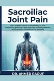 Sacroiliac Joint Pain: The Complete Guide to Understanding SI Joint Dysfunction, Relieving Lower Back Pain, Improving Mobility, and Preventing Future Flare-Ups Naturally