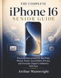 The iPhone 16 The Complete iPhone 16 Senior Guide: Practical Instructions for FaceTime, Photos, Email, Accessibility, Privacy, and Everyday Digital Confidence with Ease