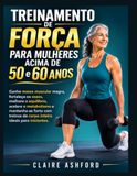 Treinamento de força para mulheres acima de 50 e 60 anos: Ganhe massa muscular magra, fortaleça os ossos, melhore o equilíbrio, acelere o metabolismo e mantenha-se forte com treinos de corpo inteiro