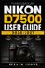 Nikon D7500 User Guide 2026-2027: Practical DSLR Skills for Fast Setup, Precise Autofocus, Confident Exposure, Movie Recording, Wireless Sharing, Custom Controls, Maintenance, and Creative Photography