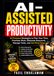 AI-ASSISTED PRODUCTIVITY: AI-Powered Strategies to Plan Your Time, Prioritize Work, Eliminate Busywork, Manage Tasks, and Get More Done