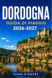 DORDOGNA GUIDA DI VIAGGIO 2026-2027: Esplora borghi medievali, grotte preistoriche e la regione del foie gras.
