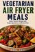 Vegetarian Air Fryer Meals: Quick, Flavorful Recipes with Simple Ingredients and Minimal Prep