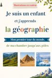 Je suis un enfant et j’apprends la géographie: Mon premier tour du monde, de ma chambre jusqu’aux pôles - EN COULEUR