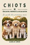 CHIOTS: Le guide des premiers mois - Education, Propreté & Socialisation