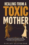 HEALING FROM A TOXIC MOTHER: A Practical Guide for Adult Daughters Overcoming Emotional Neglect, Maternal Manipulation, Never Feeling Good Enough, and the Guilt of Setting Boundaries